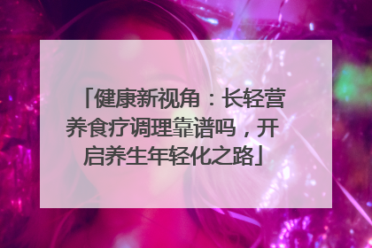 健康新视角：长轻营养食疗调理靠谱吗，开启养生年轻化之路