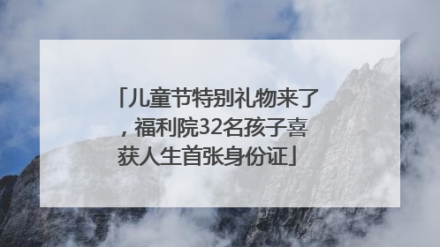 儿童节特别礼物来了，福利院32名孩子喜获人生首张身份证