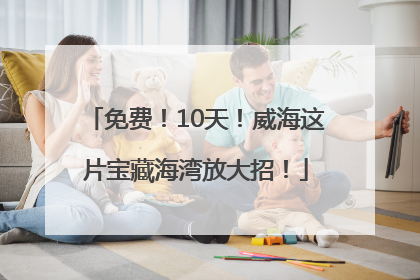 免费！10天！威海这片宝藏海湾放大招！
