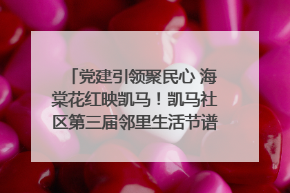 党建引领聚民心 海棠花红映凯马！凯马社区第三届邻里生活节谱写幸福新篇章