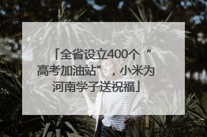 全省设立400个“高考加油站”，小米为河南学子送祝福