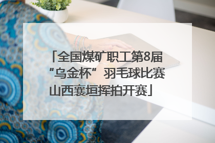 全国煤矿职工第8届“乌金杯”羽毛球比赛山西襄垣挥拍开赛