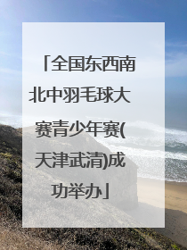 全国东西南北中羽毛球大赛青少年赛(天津武清)成功举办