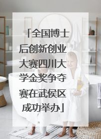 全国博士后创新创业大赛四川大学金奖争夺赛在武侯区成功举办