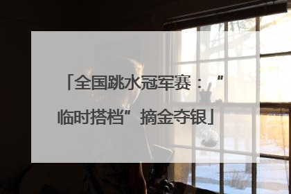 全国跳水冠军赛：“临时搭档”摘金夺银