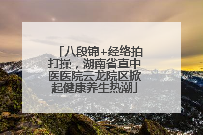 八段锦+经络拍打操，湖南省直中医医院云龙院区掀起健康养生热潮