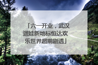 六一开业，武汉遛娃新地标恒达欢乐世界超前剧透