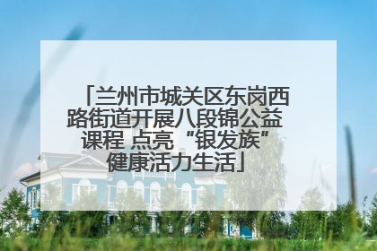 兰州市城关区东岗西路街道开展八段锦公益课程 点亮“银发族”健康活力生活