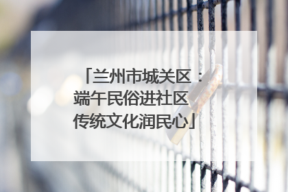 兰州市城关区：端午民俗进社区 传统文化润民心