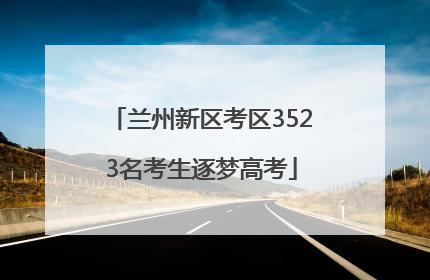 兰州新区考区3523名考生逐梦高考