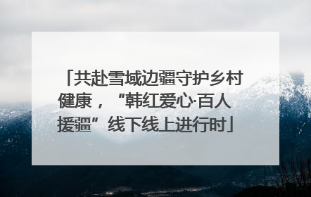 共赴雪域边疆守护乡村健康，“韩红爱心·百人援疆”线下线上进行时