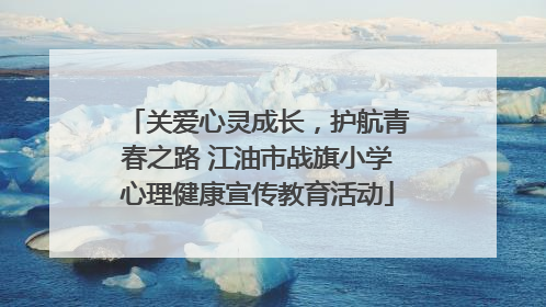 关爱心灵成长，护航青春之路 江油市战旗小学心理健康宣传教育活动