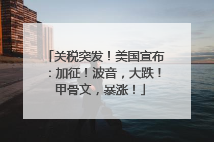 关税突发！美国宣布：加征！波音，大跌！甲骨文，暴涨！