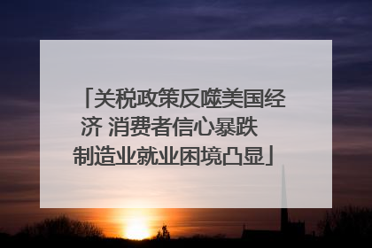 关税政策反噬美国经济 消费者信心暴跌 制造业就业困境凸显