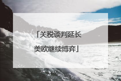 关税谈判延长 美欧继续博弈