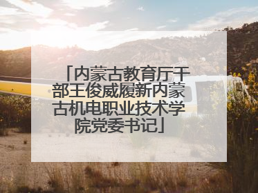 内蒙古教育厅干部王俊威履新内蒙古机电职业技术学院党委书记