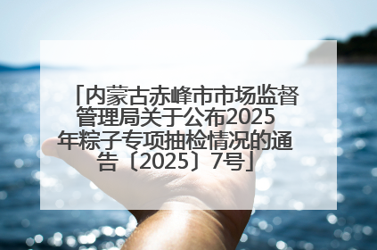 内蒙古赤峰市市场监督管理局关于公布2025年粽子专项抽检情况的通告〔2025〕7号