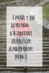 再见！国足客场0-1不敌印尼 连续六次无缘晋级世界杯