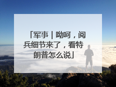 军事｜呦呵，阅兵细节来了，看特朗普怎么说