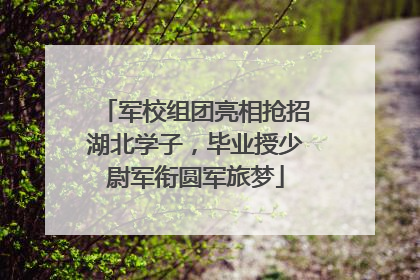 军校组团亮相抢招湖北学子，毕业授少尉军衔圆军旅梦