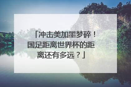 冲击美加墨梦碎！国足距离世界杯的距离还有多远？