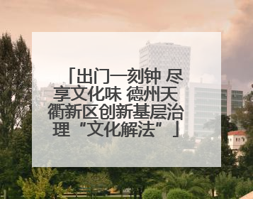 出门一刻钟 尽享文化味 德州天衢新区创新基层治理“文化解法”