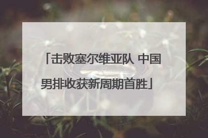 击败塞尔维亚队 中国男排收获新周期首胜