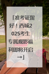准考证留好！西城2025考生专属观影福利即将开启→