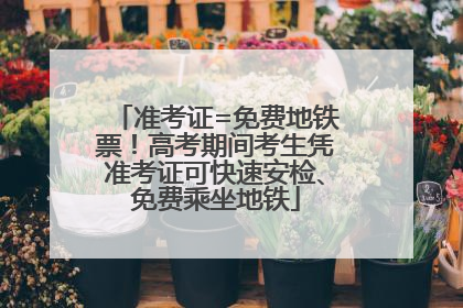 准考证=免费地铁票！高考期间考生凭准考证可快速安检、免费乘坐地铁