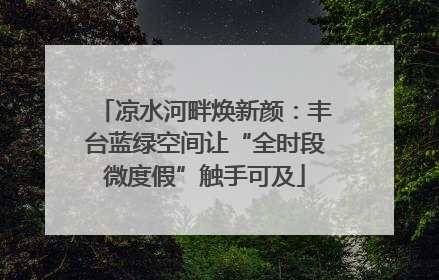 凉水河畔焕新颜：丰台蓝绿空间让“全时段微度假”触手可及