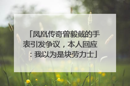 凤凰传奇曾毅戴的手表引发争议，本人回应：我以为是块劳力士
