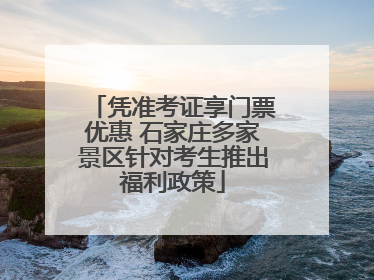 凭准考证享门票优惠 石家庄多家景区针对考生推出福利政策