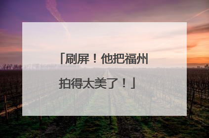 刷屏！他把福州拍得太美了！