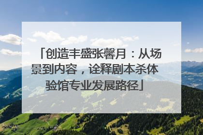 创造丰盛张馨月：从场景到内容，诠释剧本杀体验馆专业发展路径