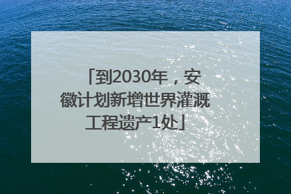 到2030年，安徽计划新增世界灌溉工程遗产1处