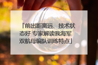 前出距离远、技术状态好 专家解读我海军双航母编队训练特点