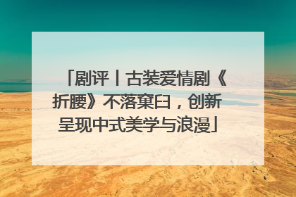 剧评丨古装爱情剧《折腰》不落窠臼，创新呈现中式美学与浪漫