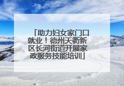 助力妇女家门口就业！德州天衢新区长河街道开展家政服务技能培训