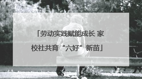 劳动实践赋能成长 家校社共育“六好”新苗