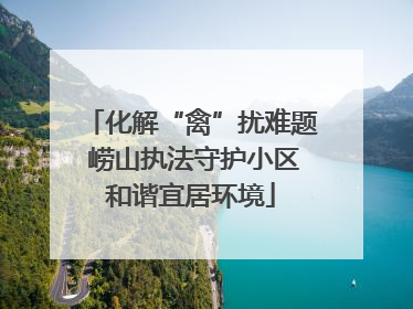 化解“禽”扰难题 崂山执法守护小区和谐宜居环境