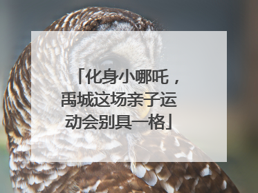 化身小哪吒，禹城这场亲子运动会别具一格