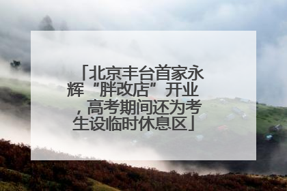 北京丰台首家永辉“胖改店”开业，高考期间还为考生设临时休息区