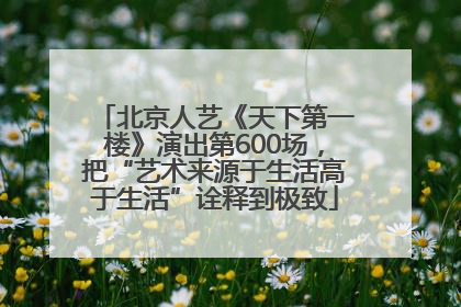 北京人艺《天下第一楼》演出第600场，把“艺术来源于生活高于生活”诠释到极致