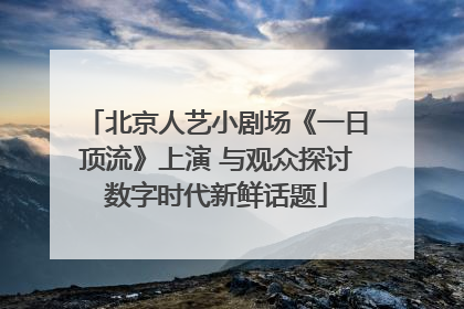 北京人艺小剧场《一日顶流》上演 与观众探讨数字时代新鲜话题