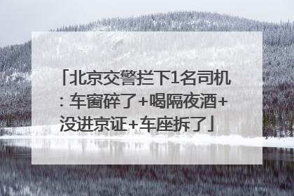 北京交警拦下1名司机：车窗碎了+喝隔夜酒+没进京证+车座拆了