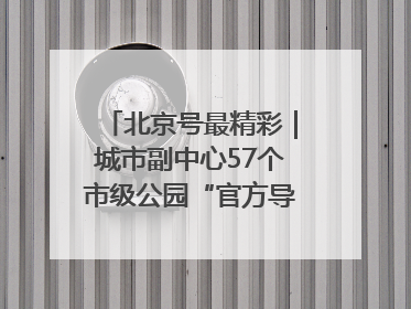 北京号最精彩｜城市副中心57个市级公园“官方导航”发布