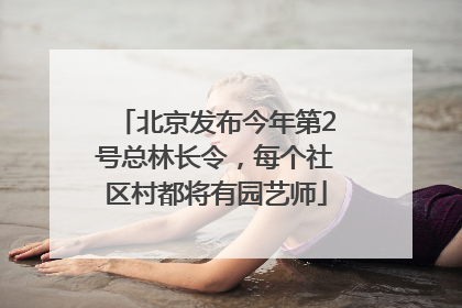 北京发布今年第2号总林长令，每个社区村都将有园艺师