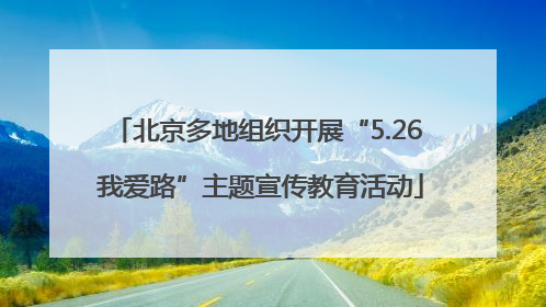 北京多地组织开展“5.26 我爱路”主题宣传教育活动