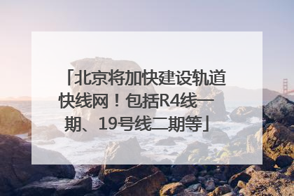 北京将加快建设轨道快线网！包括R4线一期、19号线二期等