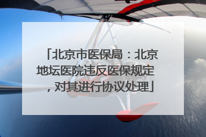 北京市医保局：北京地坛医院违反医保规定，对其进行协议处理